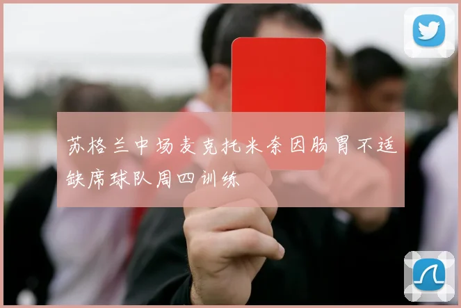 苏格兰中场麦克托米奈因肠胃不适缺席球队周四训练