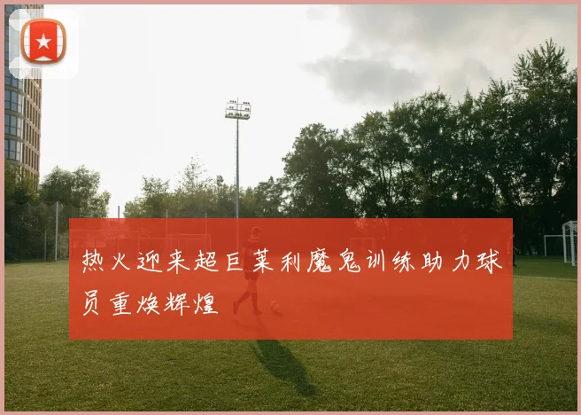 热火迎来超巨莱利魔鬼训练助力球员重焕辉煌