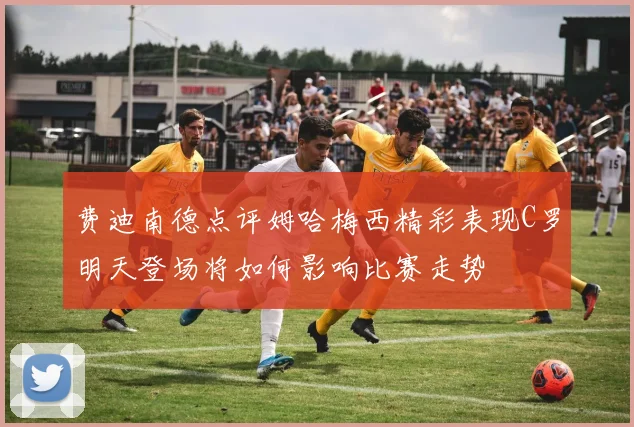 费迪南德点评姆哈梅西精彩表现C罗明天登场将如何影响比赛走势