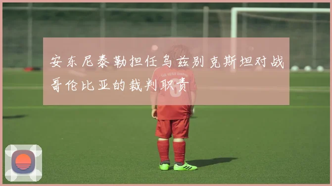 安东尼泰勒担任乌兹别克斯坦对战哥伦比亚的裁判职责