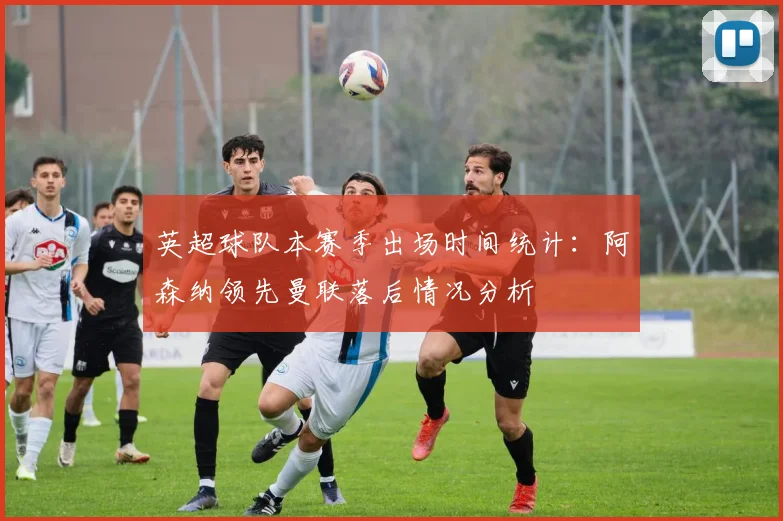 英超球队本赛季出场时间统计：阿森纳领先曼联落后情况分析