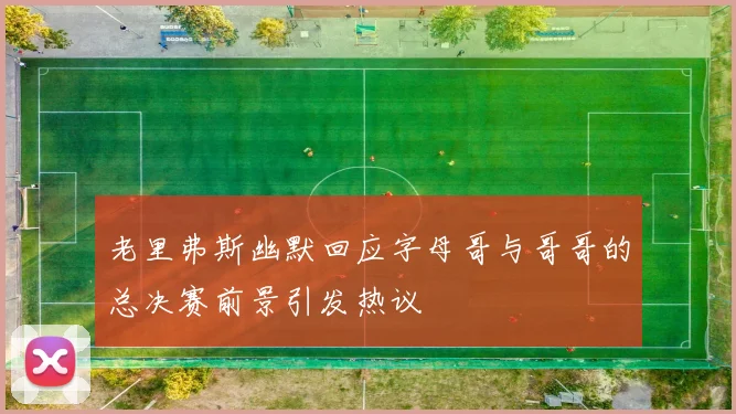 老里弗斯幽默回应字母哥与哥哥的总决赛前景引发热议
