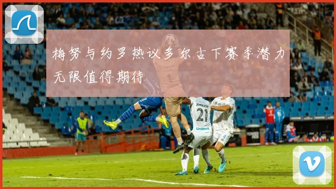 梅努与约罗热议多尔古下赛季潜力无限值得期待