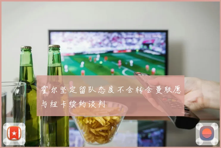 霍尔坚定留队态度不会转会曼联愿与纽卡续约谈判