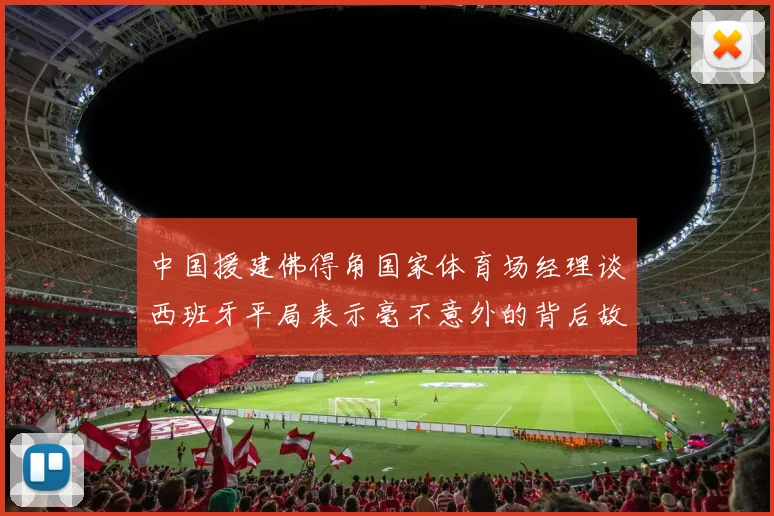 中国援建佛得角国家体育场经理谈西班牙平局表示毫不意外的背后故事