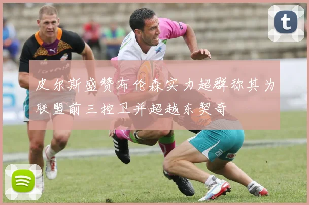 皮尔斯盛赞布伦森实力超群称其为联盟前三控卫并超越东契奇