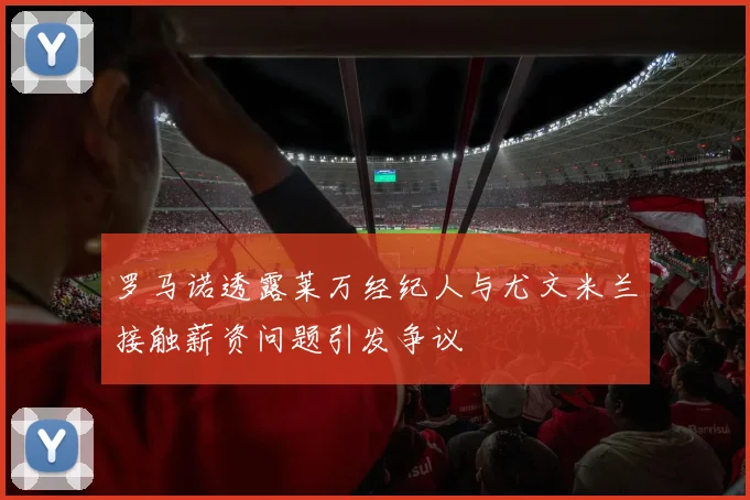 罗马诺透露莱万经纪人与尤文米兰接触薪资问题引发争议