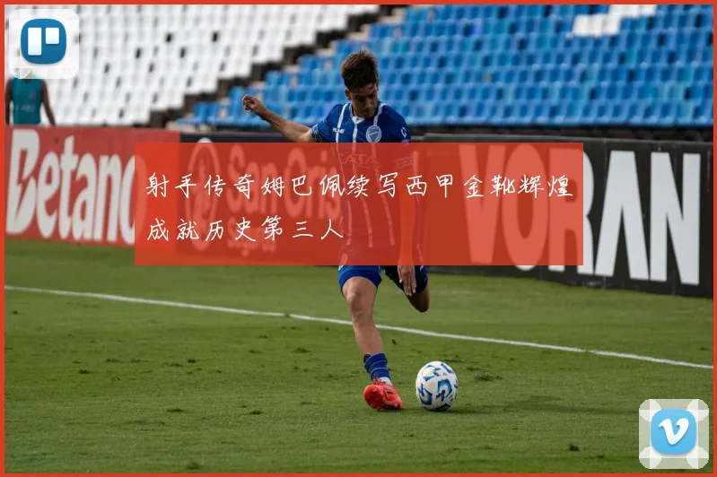 射手传奇姆巴佩续写西甲金靴辉煌成就历史第三人