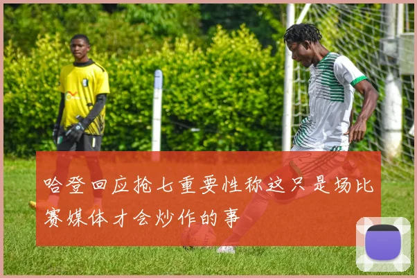 哈登回应抢七重要性称这只是场比赛媒体才会炒作的事