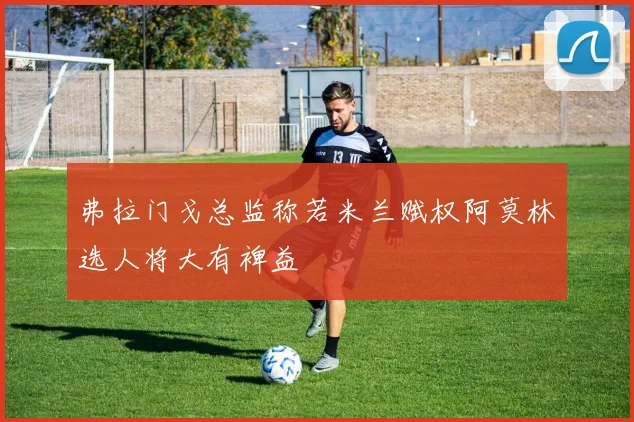 弗拉门戈总监称若米兰赋权阿莫林选人将大有裨益