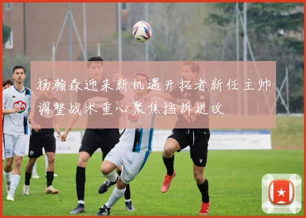 杨瀚森迎来新机遇开拓者新任主帅调整战术重心聚焦挡拆进攻