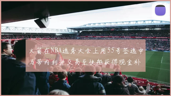 火箭在NBA选秀大会上用55号签选中马蒂内利并交易至快船获得现金补偿