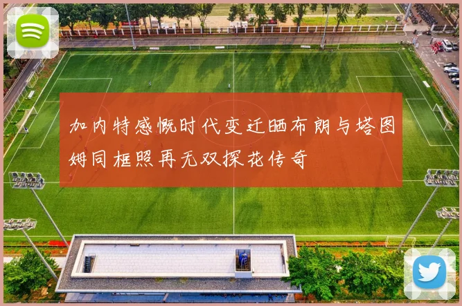 加内特感慨时代变迁晒布朗与塔图姆同框照再无双探花传奇