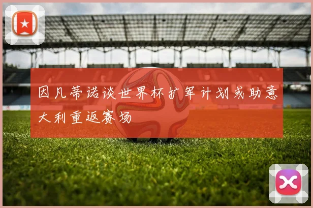 因凡蒂诺谈世界杯扩军计划或助意大利重返赛场