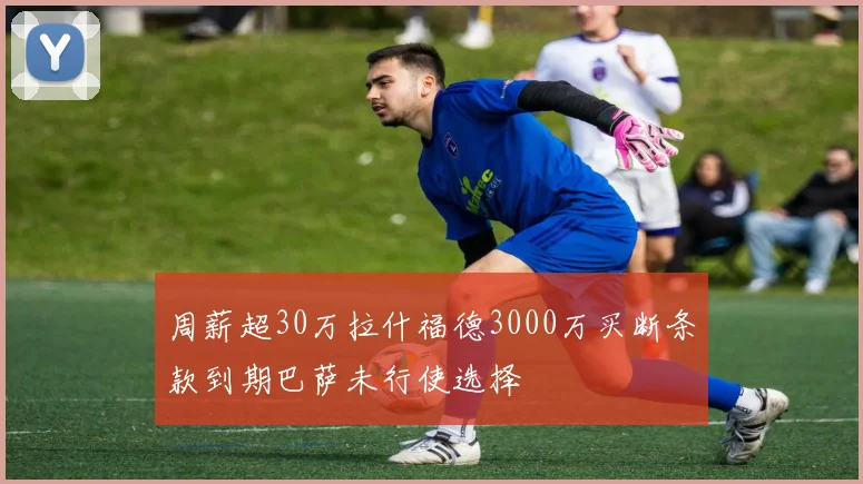 周薪超30万拉什福德3000万买断条款到期巴萨未行使选择