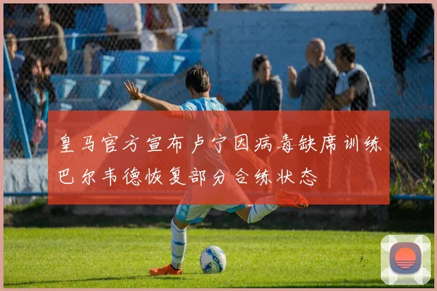 皇马官方宣布卢宁因病毒缺席训练巴尔韦德恢复部分合练状态