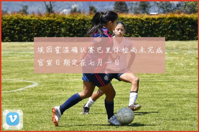 埃因霍温确认赛巴里体检尚未完成官宣日期定在七月一日
