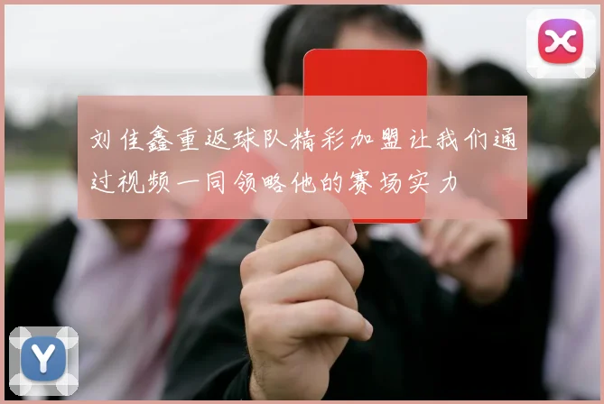 刘佳鑫重返球队精彩加盟让我们通过视频一同领略他的赛场实力