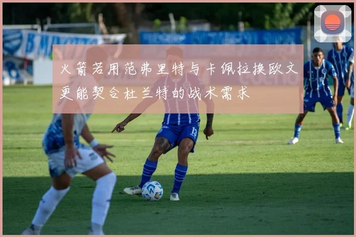 火箭若用范弗里特与卡佩拉换欧文更能契合杜兰特的战术需求