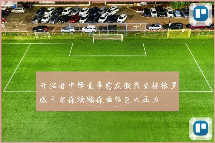 开拓者中锋竞争愈发激烈克林根罗威卡尔森杨瀚森面临巨大压力
