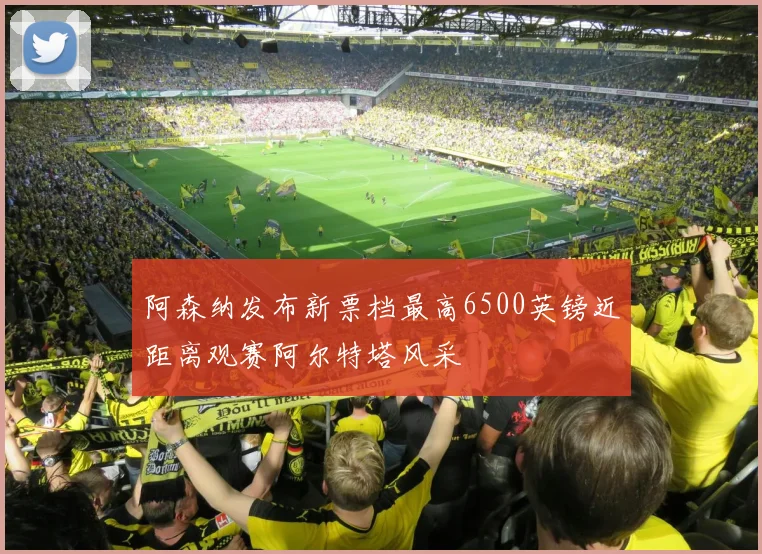 阿森纳发布新票档最高6500英镑近距离观赛阿尔特塔风采