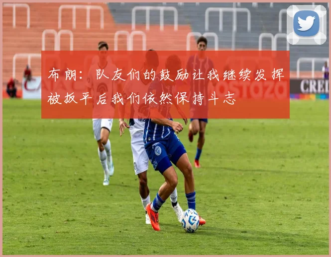 布朗：队友们的鼓励让我继续发挥被扳平后我们依然保持斗志