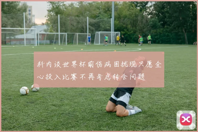 科内谈世界杯前伤病困扰现只愿全心投入比赛不再考虑转会问题