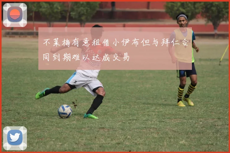 不莱梅有意租借小伊布但与拜仁合同到期难以达成交易