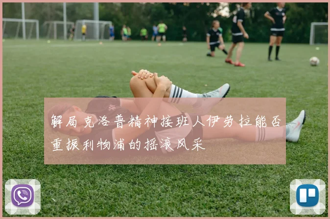 解局克洛普精神接班人伊劳拉能否重振利物浦的摇滚风采