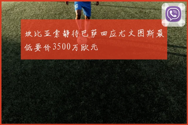 坎比亚索静待巴萨回应尤文图斯最低要价3500万欧元