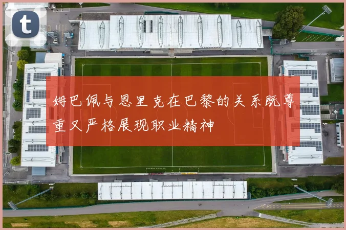 姆巴佩与恩里克在巴黎的关系既尊重又严格展现职业精神