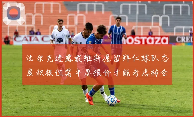 法尔克透露戴维斯愿留拜仁球队态度积极但需丰厚报价才能考虑转会