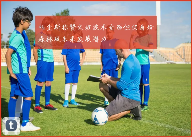 帕金斯称赞文班技术全面但仍看好森林狼未来发展潜力