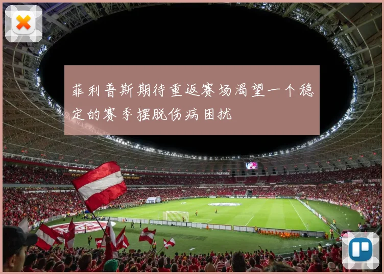 菲利普斯期待重返赛场渴望一个稳定的赛季摆脱伤病困扰