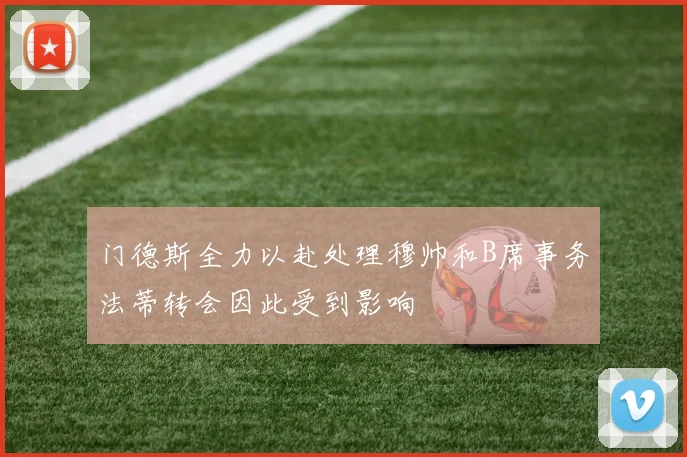门德斯全力以赴处理穆帅和B席事务法蒂转会因此受到影响