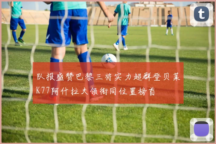队报盛赞巴黎三将实力超群登贝莱K77阿什拉夫领衔同位置榜首