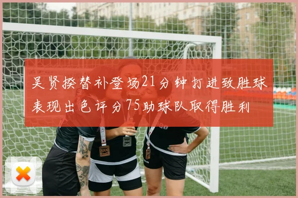 吴贤揆替补登场21分钟打进致胜球表现出色评分75助球队取得胜利