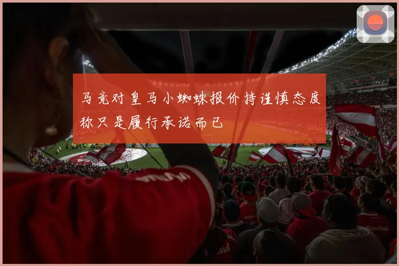 马竞对皇马小蜘蛛报价持谨慎态度称只是履行承诺而已