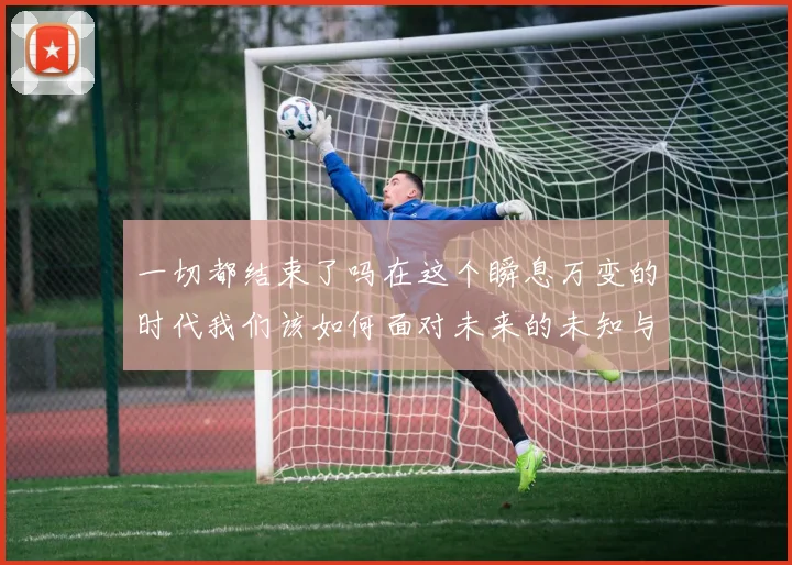 一切都结束了吗在这个瞬息万变的时代我们该如何面对未来的未知与挑战