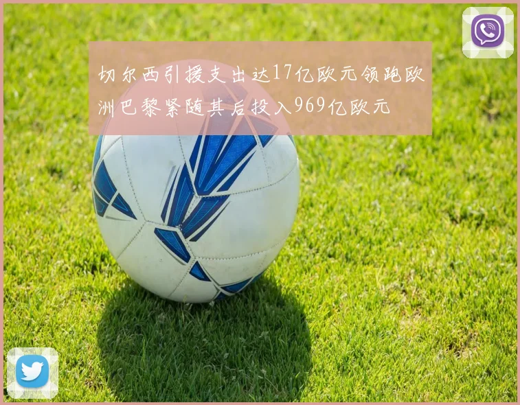 切尔西引援支出达17亿欧元领跑欧洲巴黎紧随其后投入969亿欧元
