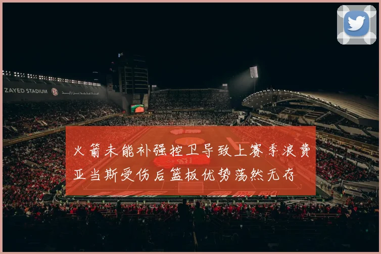 火箭未能补强控卫导致上赛季浪费亚当斯受伤后篮板优势荡然无存